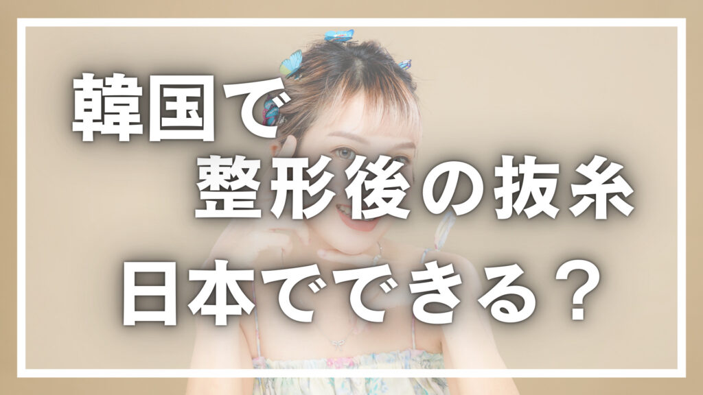 韓国整形後の抜糸は日本でできる？料金やリスクなど解説