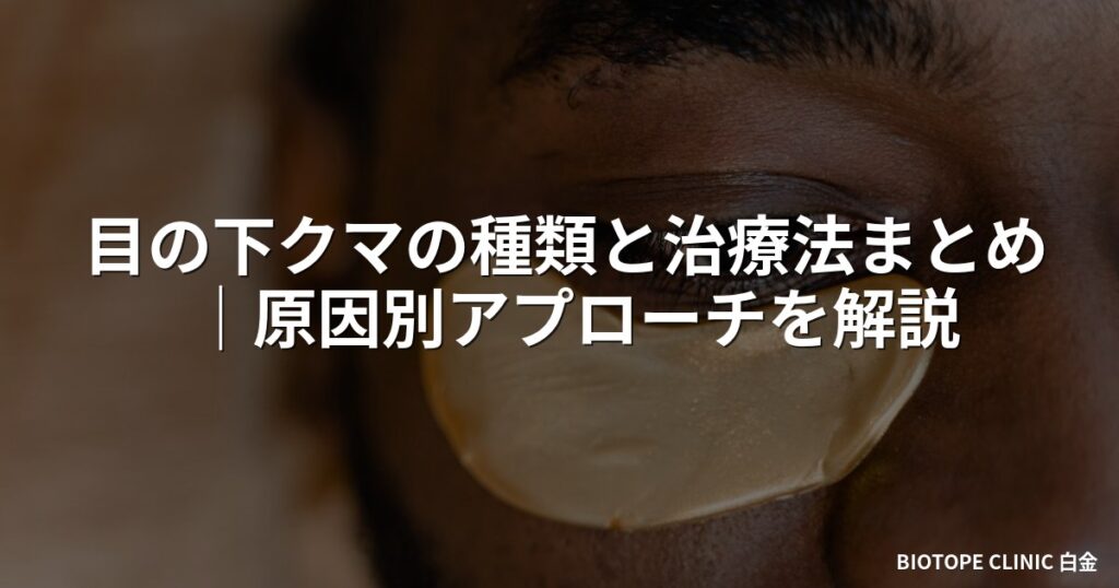 目の下クマの種類と治療法まとめ｜原因別アプローチを解説